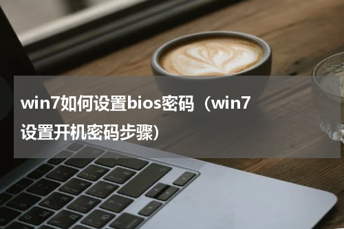 win7如何设置bios密码（win7设置开机密码步骤）