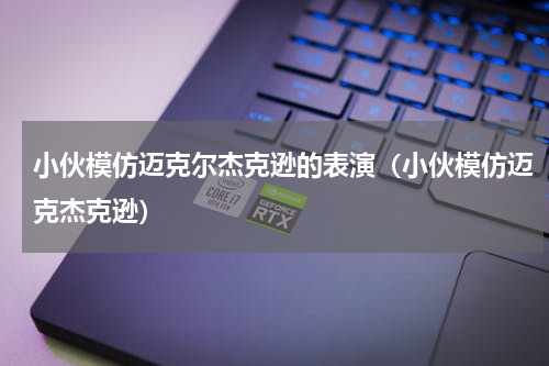 小伙模仿迈克尔杰克逊的表演（小伙模仿迈克杰克逊）