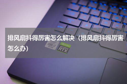 排风扇抖得厉害怎么解决（排风扇抖得厉害怎么办）