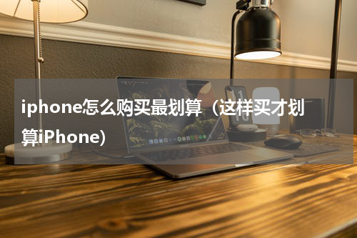 iphone怎么购买最划算（这样买才划算iPhone）
