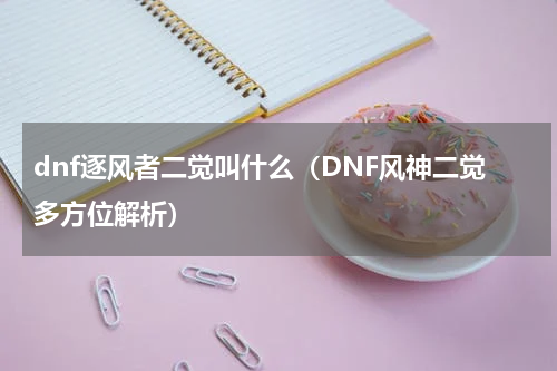 dnf逐风者二觉叫什么（DNF风神二觉多方位解析）