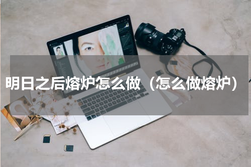 明日之后熔炉怎么做（怎么做熔炉）
