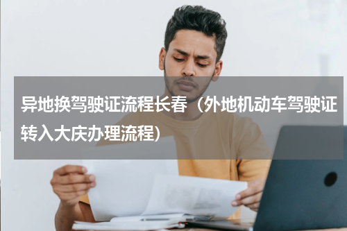 异地换驾驶证流程长春（外地机动车驾驶证转入大庆办理流程）