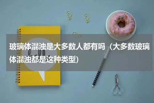 玻璃体混浊是大多数人都有吗（大多数玻璃体混浊都是这种类型）