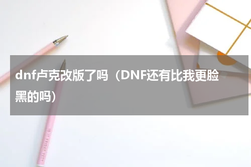 dnf卢克改版了吗（DNF还有比我更脸黑的吗）