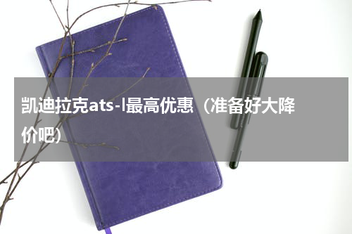 凯迪拉克ats-l最高优惠（准备好大降价吧）
