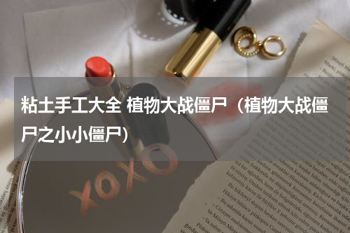 粘土手工大全 植物大战僵尸（植物大战僵尸之小小僵尸）