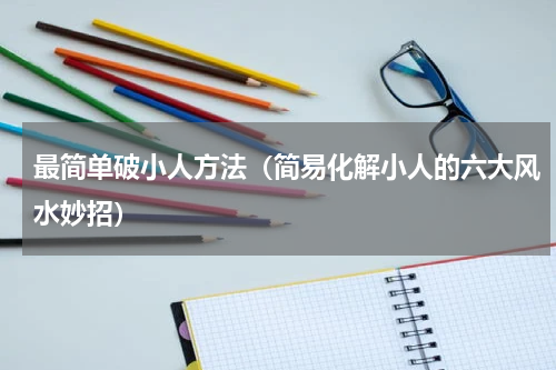 最简单破小人方法（简易化解小人的六大风水妙招）