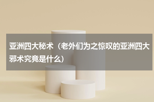 亚洲四大秘术（老外们为之惊叹的亚洲四大邪术究竟是什么）