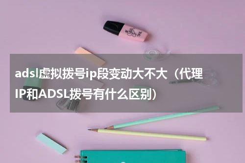 adsl虚拟拨号ip段变动大不大（代理IP和ADSL拨号有什么区别）
