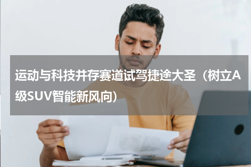 运动与科技并存赛道试驾捷途大圣（树立A级SUV智能新风向）