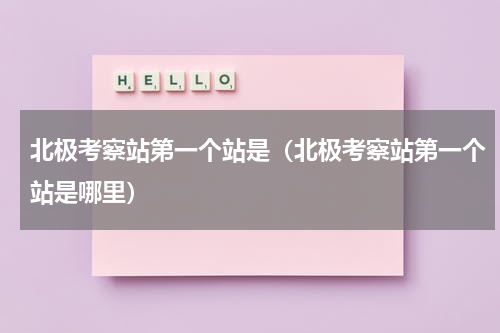 北极考察站第一个站是（北极考察站第一个站是哪里）