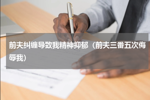 前夫纠缠导致我精神抑郁（前夫三番五次侮辱我）