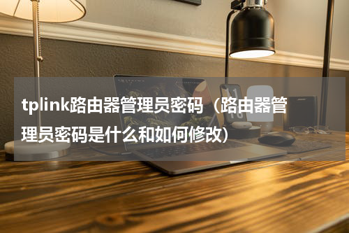 tplink路由器管理员密码（路由器管理员密码是什么和如何修改）