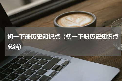 初一下册历史知识点（初一下册历史知识点总结）