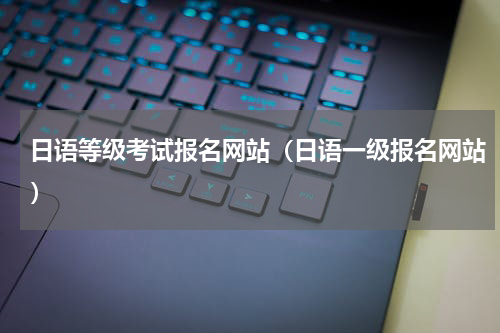 日语等级考试报名网站（日语一级报名网站）