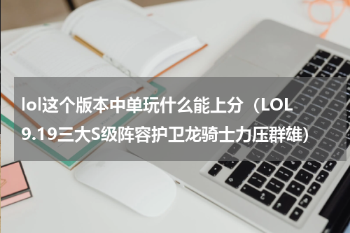 lol这个版本中单玩什么能上分（LOL9.19三大S级阵容护卫龙骑士力压群雄）