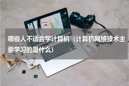 哪些人不适合学计算机（计算机网络技术主要学习的是什么）