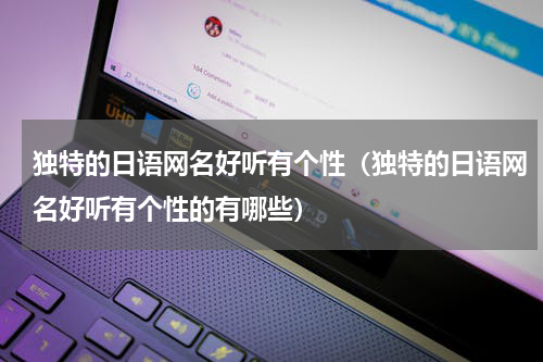 独特的日语网名好听有个性（独特的日语网名好听有个性的有哪些）