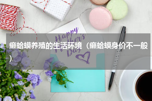 癞蛤蟆养殖的生活环境（癞蛤蟆身价不一般）