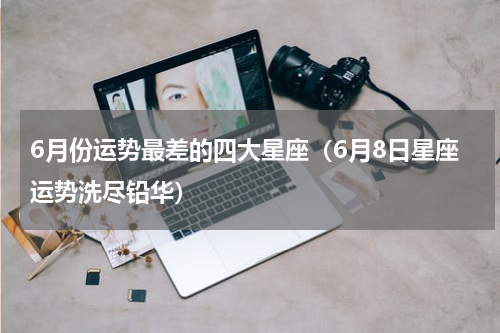 6月份运势最差的四大星座（6月8日星座运势洗尽铅华）