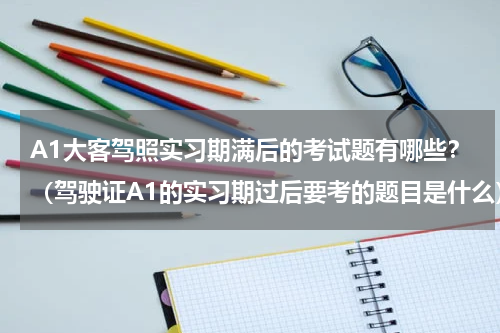 A1大客驾照实习期满后的考试题有哪些？（驾驶证A1的实习期过后要考的题目是什么）