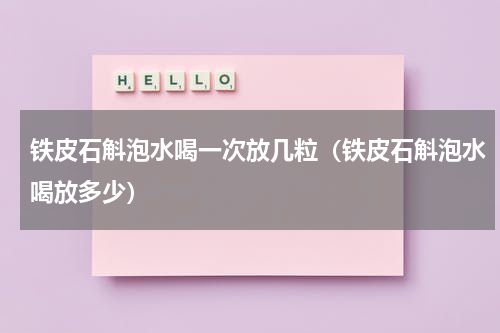 铁皮石斛泡水喝一次放几粒（铁皮石斛泡水喝放多少）