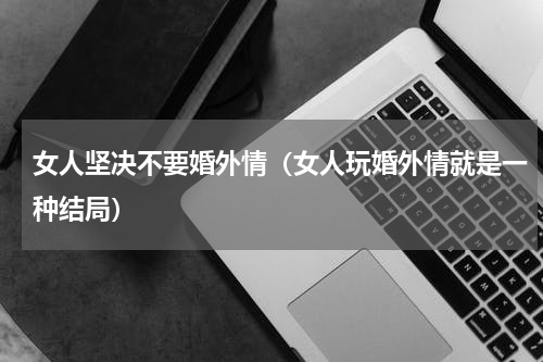 女人坚决不要婚外情（女人玩婚外情就是一种结局）