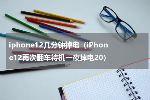 iphone12几分钟掉电（iPhone12再次翻车待机一夜掉电20）