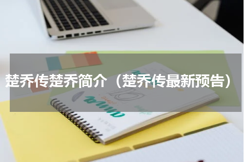 楚乔传楚乔简介（楚乔传最新预告）