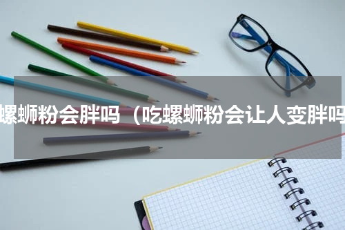 吃螺蛳粉会胖吗（吃螺蛳粉会让人变胖吗）