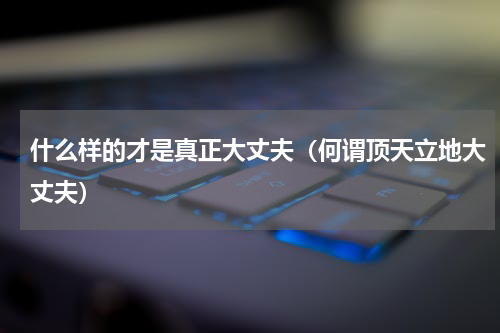 什么样的才是真正大丈夫（何谓顶天立地大丈夫）