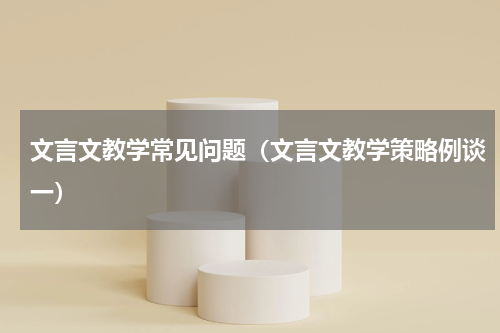 文言文教学常见问题（文言文教学策略例谈一）