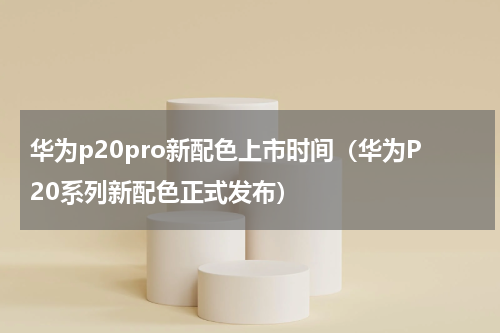 华为p20pro新配色上市时间（华为P20系列新配色正式发布）