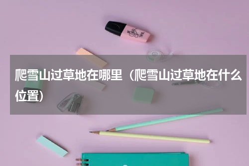 爬雪山过草地在哪里（爬雪山过草地在什么位置）