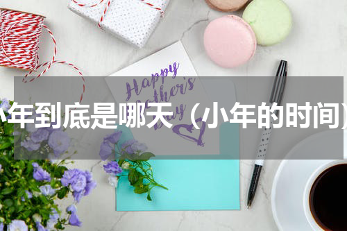 小年到底是哪天（小年的时间）