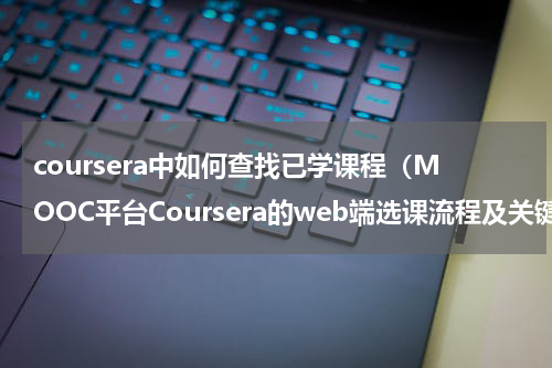 coursera中如何查找已学课程（MOOC平台Coursera的web端选课流程及关键页面设计）