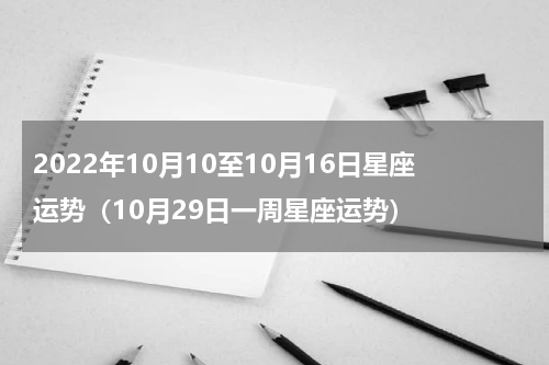 2022年10月10至10月16日星座运势（10月29日一周星座运势）