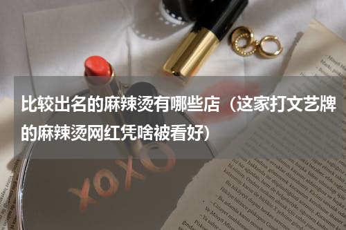 比较出名的麻辣烫有哪些店（这家打文艺牌的麻辣烫网红凭啥被看好）