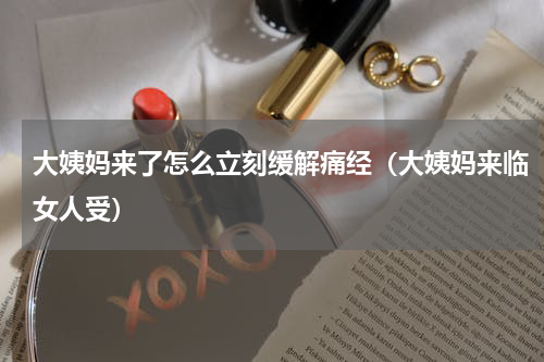 大姨妈来了怎么立刻缓解痛经（大姨妈来临女人受）
