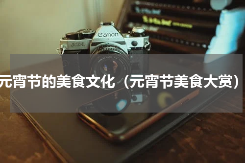 元宵节的美食文化（元宵节美食大赏）