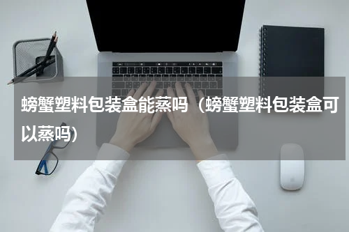 螃蟹塑料包装盒能蒸吗（螃蟹塑料包装盒可以蒸吗）