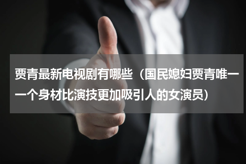 贾青最新电视剧有哪些（国民媳妇贾青唯一一个身材比演技更加吸引人的女演员）