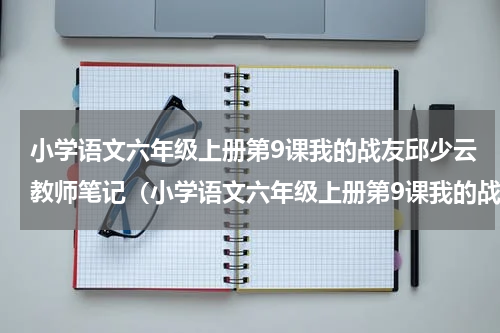 小学语文六年级上册第9课我的战友邱少云教师笔记（小学语文六年级上册第9课我的战友邱少云教师笔记）