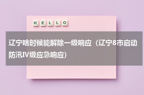 辽宁啥时候能解除一级响应（辽宁8市启动防汛Ⅳ级应急响应）