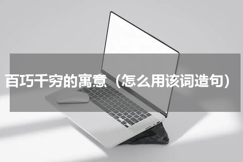 百巧千穷的寓意（怎么用该词造句）