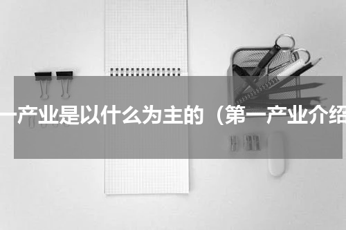 第一产业是以什么为主的（第一产业介绍）