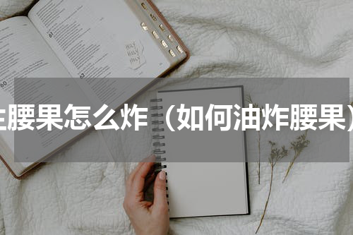 生腰果怎么炸（如何油炸腰果）