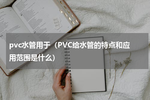 pvc水管用于（PVC给水管的特点和应用范围是什么）