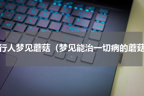 修行人梦见蘑菇（梦见能治一切病的蘑菇）